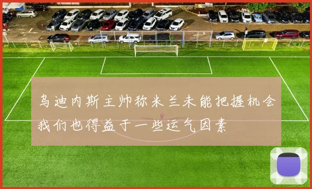 乌迪内斯主帅称米兰未能把握机会我们也得益于一些运气因素