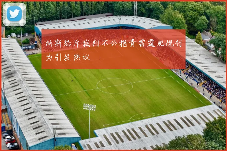 纳斯怒斥裁判不公指责雷霆犯规行为引发热议