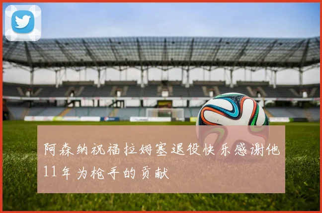 阿森纳祝福拉姆塞退役快乐感谢他11年为枪手的贡献