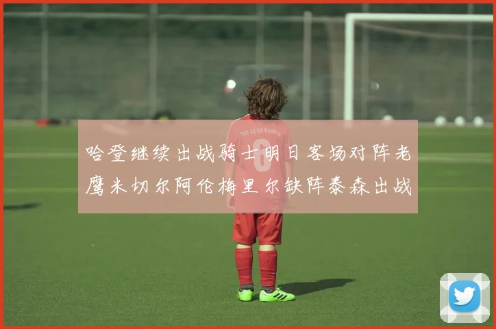哈登继续出战骑士明日客场对阵老鹰米切尔阿伦梅里尔缺阵泰森出战存疑