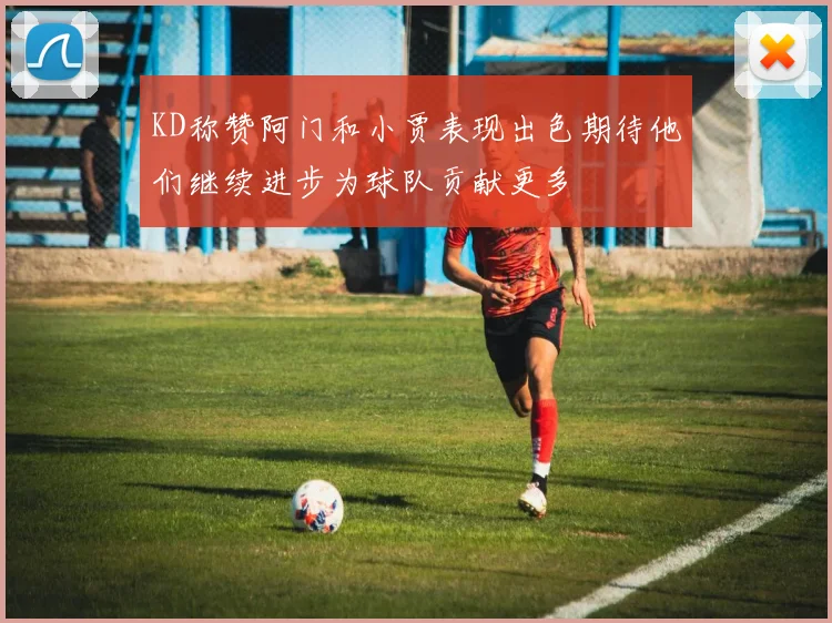 KD称赞阿门和小贾表现出色期待他们继续进步为球队贡献更多