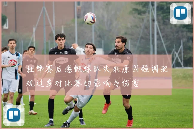 杜锋赛后感慨球队失利原因强调犯规过多对比赛的影响与伤害