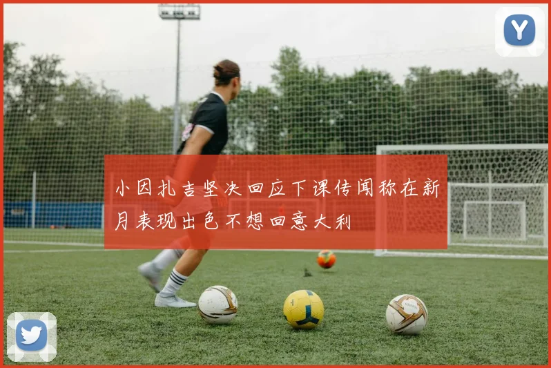 小因扎吉坚决回应下课传闻称在新月表现出色不想回意大利