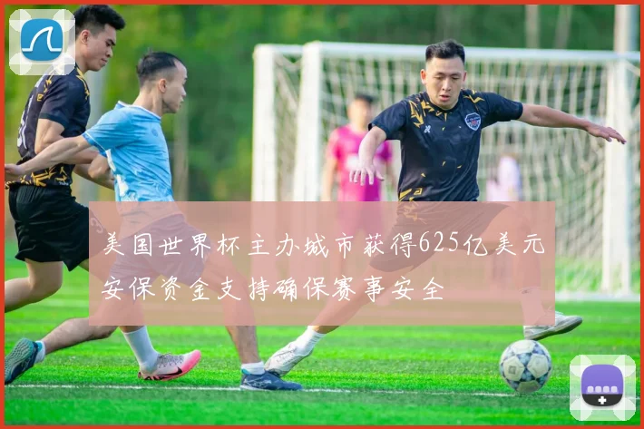 美国世界杯主办城市获得625亿美元安保资金支持确保赛事安全