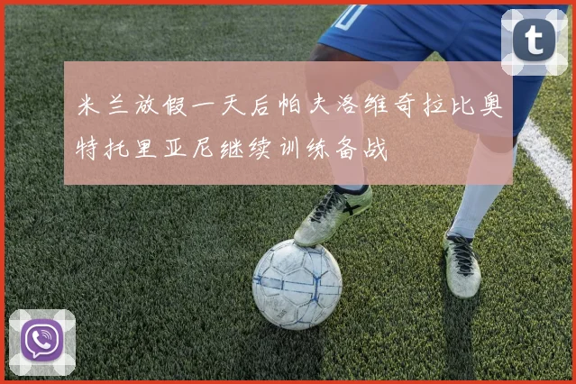 米兰放假一天后帕夫洛维奇拉比奥特托里亚尼继续训练备战