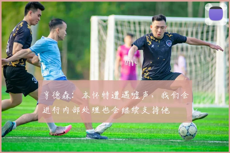 亨德森：本怀特遭遇嘘声，我们会进行内部处理也会继续支持他