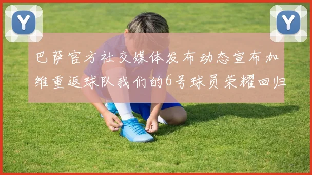 巴萨官方社交媒体发布动态宣布加维重返球队我们的6号球员荣耀回归