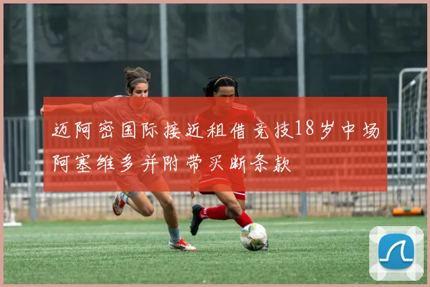 迈阿密国际接近租借竞技18岁中场阿塞维多并附带买断条款