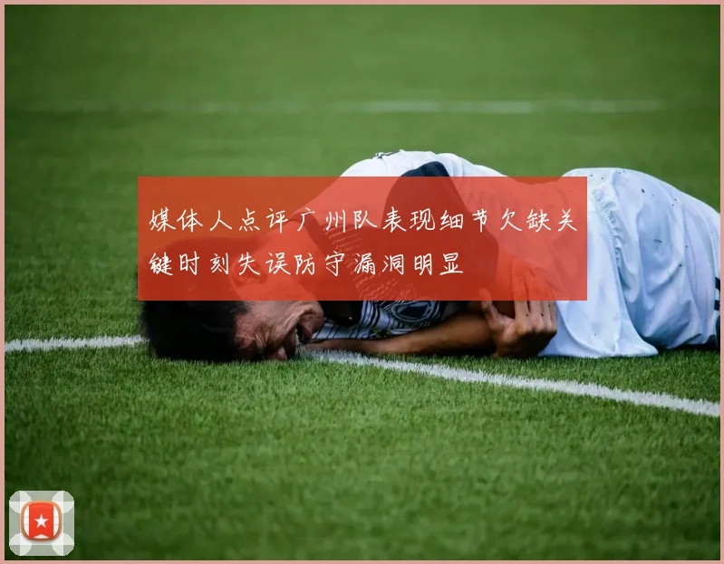 媒体人点评广州队表现细节欠缺关键时刻失误防守漏洞明显