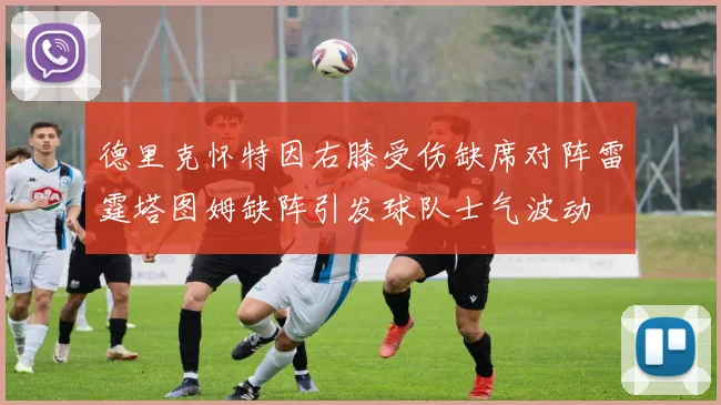 德里克怀特因右膝受伤缺席对阵雷霆塔图姆缺阵引发球队士气波动