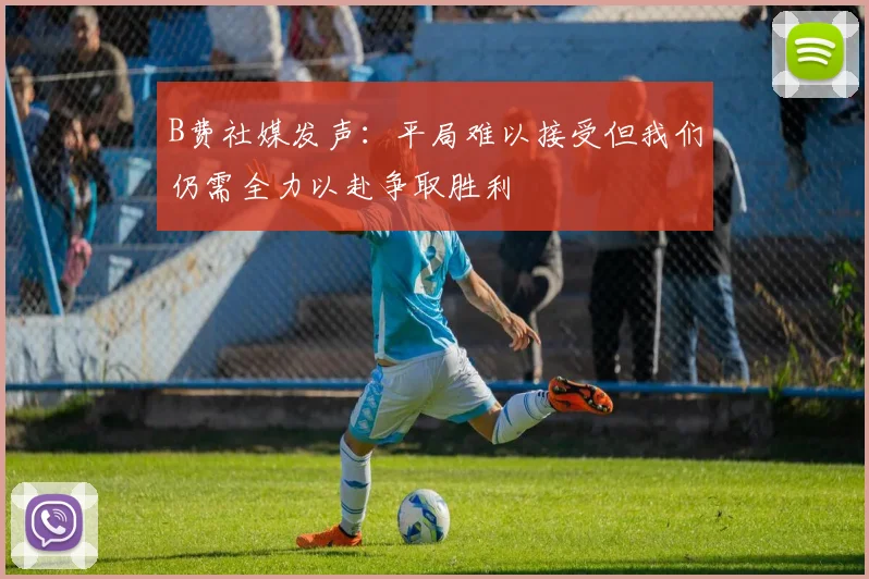 B费社媒发声：平局难以接受但我们仍需全力以赴争取胜利