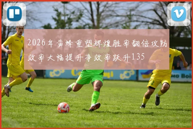 2026年黄蜂重塑辉煌胜率翻倍攻防效率大幅提升净效率跃升135