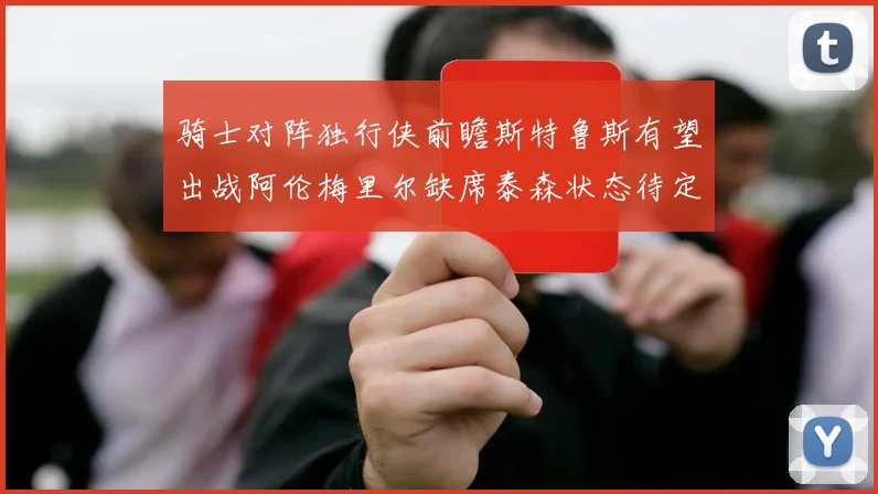 骑士对阵独行侠前瞻斯特鲁斯有望出战阿伦梅里尔缺席泰森状态待定