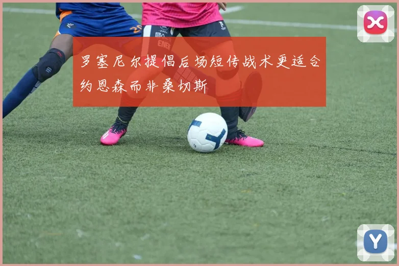 罗塞尼尔提倡后场短传战术更适合约恩森而非桑切斯