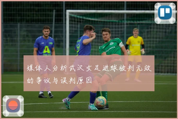 媒体人分析武汉女足进球被判无效的争议与误判原因