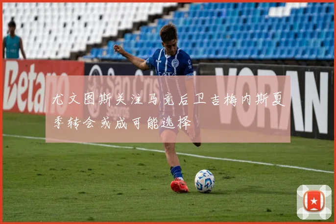 尤文图斯关注马竞后卫吉梅内斯夏季转会或成可能选择