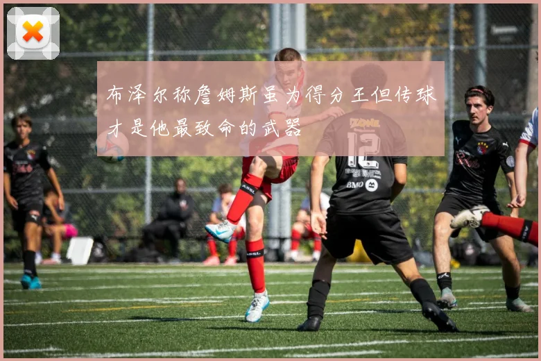 布泽尔称詹姆斯虽为得分王但传球才是他最致命的武器