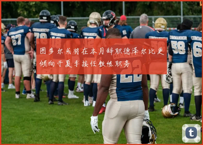 图多尔或将在本月辞职德泽尔比更倾向于夏季接任教练职务