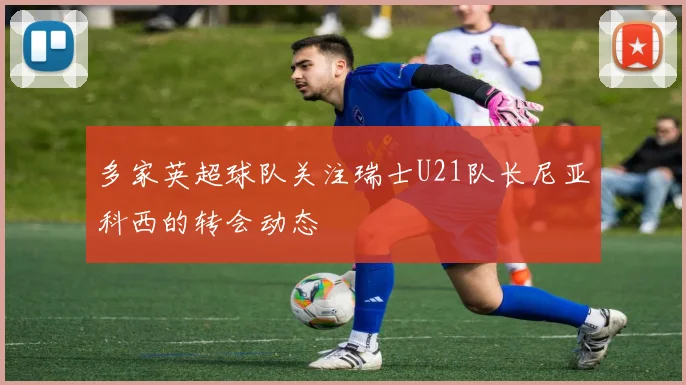 多家英超球队关注瑞士U21队长尼亚科西的转会动态